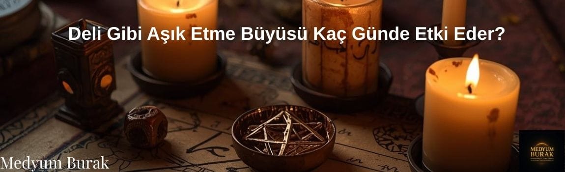 Deli Gibi Aşık Etme Büyüsü Kaç Günde Etki Eder?