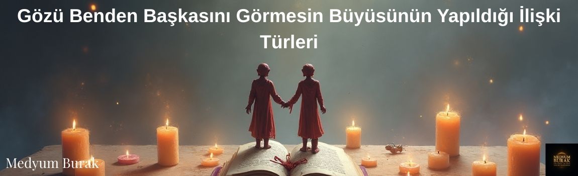Gözü Benden Başkasını Görmesin Büyüsünün Yapıldığı İlişki Türleri