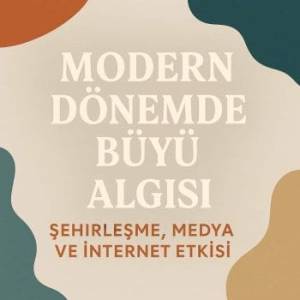 Modern Dönemde Büyü Algısı – Şehirleşme, Medya ve İnternet Etkisi